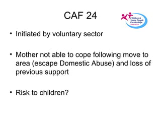 CAF 24 Initiated by voluntary sector Mother not able to cope following move to area (escape Domestic Abuse) and loss of previous support Risk to children? 