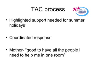 TAC process Highlighted support needed for summer holidays Coordinated response Mother- “good to have all the people I need to help me in one room” 