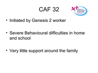 CAF 32 Initiated by Genesis 2 worker Severe Behavioural difficulties in home and school Very little support around the family 