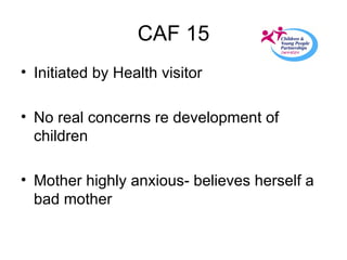 CAF 15 Initiated by Health visitor No real concerns re development of children Mother highly anxious- believes herself a bad mother 