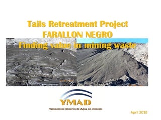 Tails Retreatment Project
FARALLON NEGRO
Finding value in mining waste
April 2018
 