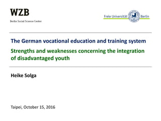 The German vocational education and training system
Strengths and weaknesses concerning the integration
of disadvantaged youth
Heike Solga
Taipei, October 15, 2016
 