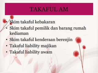 TAKAFUL AM

• Skim takaful kebakaran
• Skim takaful pemilik dan barang rumah
  kediaman
• Skim takaful kenderaan berenjin
• Takaful liability majikan
• Takaful liability awam
 