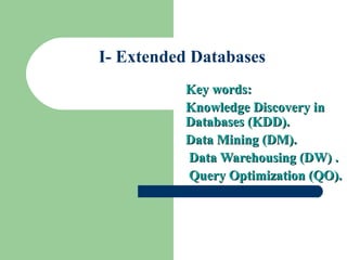 I- Extended Databases
Key words:Key words:
Knowledge Discovery inKnowledge Discovery in
Databases (KDD).Databases (KDD).
Data Mining (DM).Data Mining (DM).
Data Warehousing (DW) .Data Warehousing (DW) .
Query Optimization (QO).Query Optimization (QO).
 