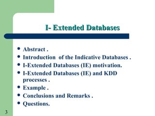 3
I- Extended DatabasesI- Extended Databases
 Abstract .
 Introduction of the Indicative Databases .
 I-Extended Databases (IE) motivation.
 I-Extended Databases (IE) and KDD
processes .
 Example .
 Conclusions and Remarks .
 Questions.
 