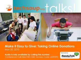 Make it Easy to Give: Taking Online Donations   May 20, 2010 Audio is only available by calling this number: Conference Call: 866-740-1260; Access Code: 6339392 Sponsored by 