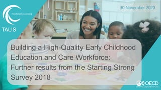 Building a High-Quality Early Childhood
Education and Care Workforce:
Further results from the Starting Strong
Survey 2018
TALIS
30 November 2020
 