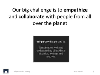 Our big challenge is to empathize
and collaborate with people from all
          over the planet




  Bridge Global IT Staffing   Hugo Messer   1
 