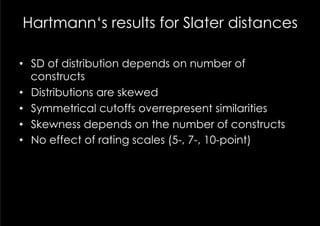Hartmann‘s results for Slater distances

•  SD of distribution depends on number of
   constructs
•  Distributions are skewed
•  Symmetrical cutoffs overrepresent similarities
•  Skewness depends on the number of constructs
•  No effect of rating scales (5-, 7-, 10-point)
 