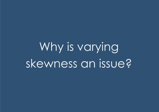 Why is varying
skewness an issue?
 
