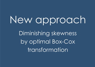 New approach
 Diminishing skewness
 by optimal Box-Cox
    transformation
 