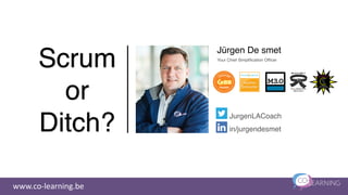 Scrum
or
Ditch?
Jürgen De smet
www.co-learning.be
JurgenLACoach
in/jurgendesmet
Your Chief Simpliﬁcation Ofﬁcer
 