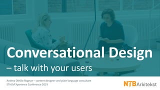 Conversational Design
– talk with your users
Andrea Othilie Rognan – content designer and plain language consultant
STHLM Xperience Conference 2019
 