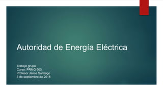 Autoridad de Energía Eléctrica
Trabajo grupal
Curso: PRMG 600
Profesor Jaime Santiago
3 de septiembre de 2018
 