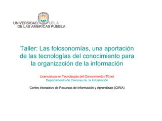 Taller:  Las folcsonomías, una aportación de las tecnologías del conocimiento para la organización de la información Licenciatura en Tecnologías del Conocimiento (TCon) Departamento de Ciencias de  la Información Centro Interactivo de Recursos de Información y Aprendizaje (CIRIA) 