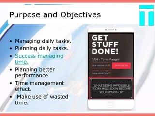 Purpose and Objectives
• Managing daily tasks.
• Planning daily tasks.
• Success managing
time.
• Planning better
performance
• Time management
effect.
• Make use of wasted
time.
 