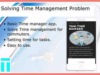 Solving Time Management Problem
• Basic Time manager app.
• Solve Time management for
commuters.
• Setting time for tasks.
• Easy to use.
 