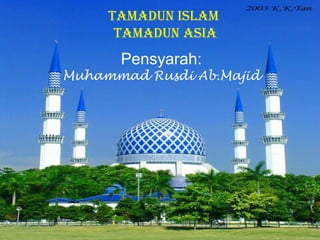 Pensyarah:
Muhammad Rusdi Ab.Majid
TAMADUN ISLAM
TAMADUN ASIA
 