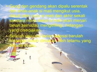 • Gong dan gendang akan dipalu serentak
dan anak-anak si mati mengikut usia,
diikuti oleh cucu si mati dan akhir sekali
saudara mara dekat si mati akan menari
tarian semazau mengelilingi hidangan
yang disediakan.
• Setelah upacara tarian selesai barulah
hidangan boleh dimakan oleh tetamu yang
berada di situ.
 