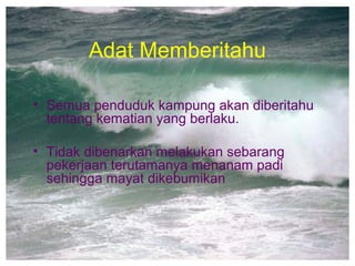 Adat Memberitahu
• Semua penduduk kampung akan diberitahu
tentang kematian yang berlaku.
• Tidak dibenarkan melakukan sebarang
pekerjaan terutamanya menanam padi
sehingga mayat dikebumikan
 