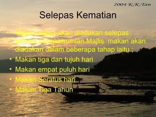 Selepas Kematian
• Majlis makan akan diadakan selepas
selesai pengkebumian.Majlis makan akan
diadakan dalam beberapa tahap iaitu ;
• Makan tiga dan tujuh hari
• Makan empat puluh hari
• Makan Seratus hari
• Makan Tiga Tahun
 