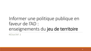Informer une politique publique en
faveur de l’AD :
enseignements du jeu de territoire
RÉSULTAT 2
16
 