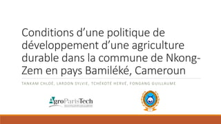 Conditions d’une politique de
développement d’une agriculture
durable dans la commune de Nkong-
Zem en pays Bamiléké, Cameroun
TANKAM CHLOÉ, LARDON SYLVIE, TCHÉKOTÉ HERVÉ, FONGANG GUILLAUME
 