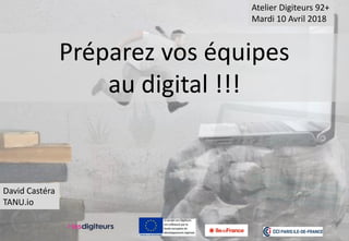 Atelier Digiteurs 92+
Mardi 10 Avril 2018
Préparez vos équipes
au digital !!!
David Castéra
TANU.io
 