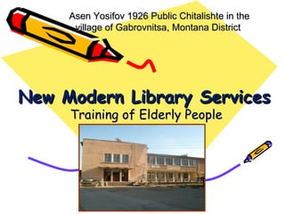 Asen Yosifov 1926 Public Chitalishte in the
      village of Gabrovnitsa, Montana District




New Modern Library Services
     Training of Elderly People
 