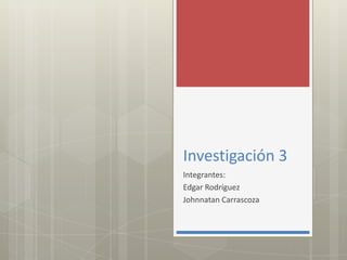 Investigación 3 Integrantes: Edgar Rodríguez JohnnatanCarrascoza 