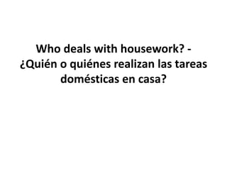 Who deals with housework? - ¿Quién o quiénes realizan las tareas domésticas en casa? 