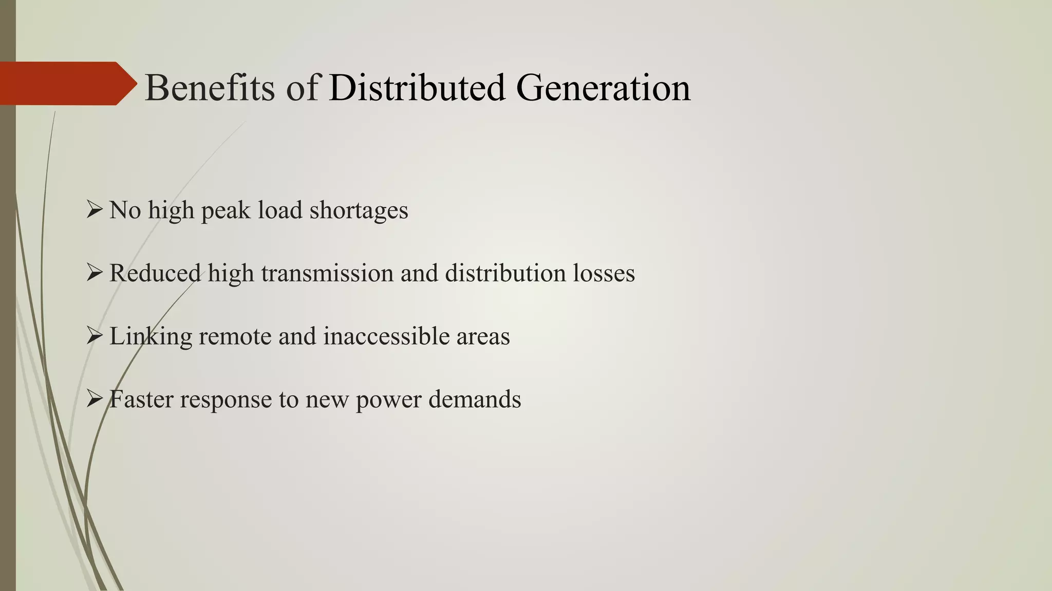 Benefits of Distributed Generation
No high peak load shortages
Reduced high transmission and distribution losses
Linking remote and inaccessible areas
Faster response to new power demands
 