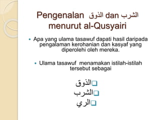 Pengenalan ‫الذوق‬ dan ‫الشرب‬
menurut al-Qusyairi
 Apa yang ulama tasawuf dapati hasil daripada
pengalaman kerohanian dan kasyaf yang
diperolehi oleh mereka.
 Ulama tasawuf menamakan istilah-istilah
tersebut sebagai
‫الذوق‬
‫الشرب‬
‫الري‬
 