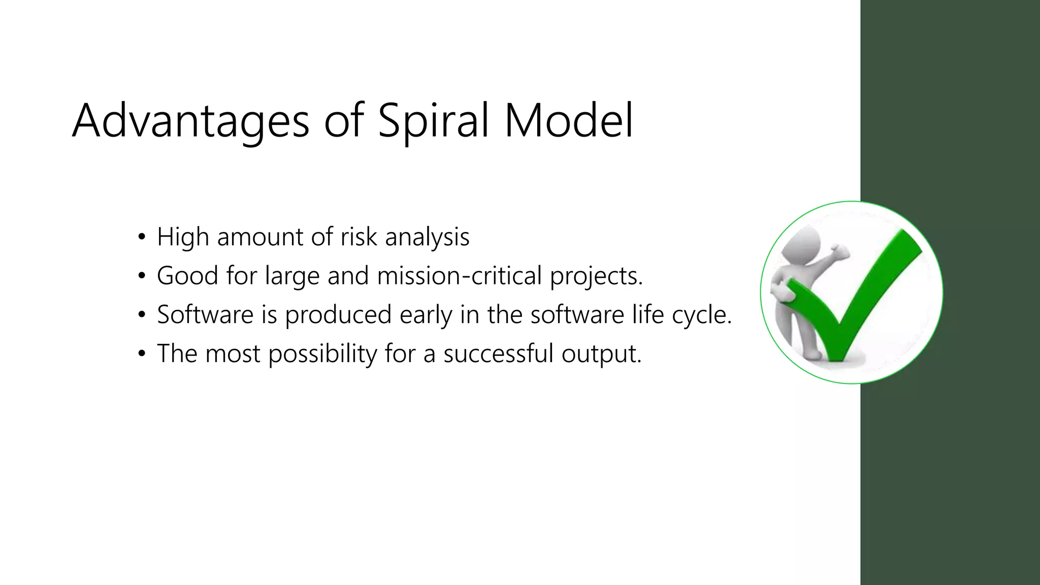 Advantages of Spiral Model
• High amount of risk analysis
• Good for large and mission-critical projects.
• Software is produced early in the software life cycle.
• The most possibility for a successful output.
 