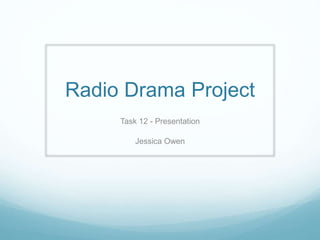 Radio Drama Project
Task 12 - Presentation
Jessica Owen
 