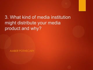 3. What kind of media institution
might distribute your media
product and why?



  AMBER POTHECARY
 