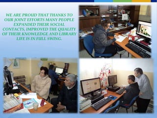 WE ARE PROUD THAT THANKS TO
 OUR JOINT EFFORTS MANY PEOPLE
     EXPANDED THEIR SOCIAL
CONTACTS, IMPROVED THE QUALITY
OF THEIR KNOWLEDGE AND LIBRARY
      LIFE IS IN FULL SWING.
 
