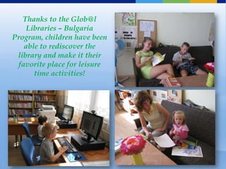 Thanks to the Glob@l
     Libraries – Bulgaria
Program, children have been
    able to rediscover the
 library and make it their
  favorite place for leisure
       time activities!
 