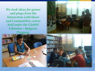 We took ideas for games
   and plays from the
 Interaction with Users
and Communities course
 held under the Glob@l
  Libraries – Bulgaria
        Program.
 