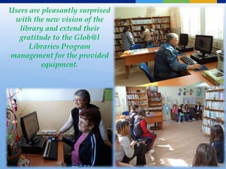 Users are pleasantly surprised
 with the new vision of the
   library and extend their
   gratitude to the Glob@l
      Libraries Program
management for the provided
          equipment.
 