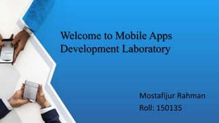 Welcome to Mobile Apps
Development Laboratory
Mostafijur Rahman
Roll: 150135
 