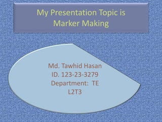 My Presentation Topic is
Marker Making
Md. Tawhid Hasan
ID. 123-23-3279
Department: TE
L2T3
 