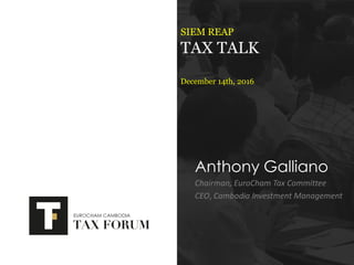 SIEM REAP
TAX TALK
December 14th, 2016
Anthony Galliano
Chairman, EuroCham Tax Committee
CEO, Cambodia Investment Management
 