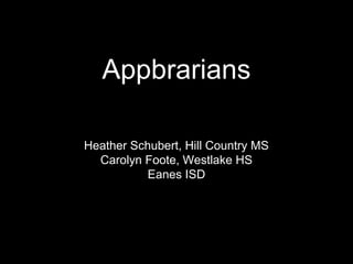 Appbrarians

Heather Schubert, Hill Country MS
  Carolyn Foote, Westlake HS
           Eanes ISD
 