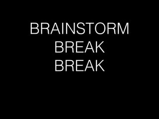 BRAINSTORM
  BREAK
  BREAK
 