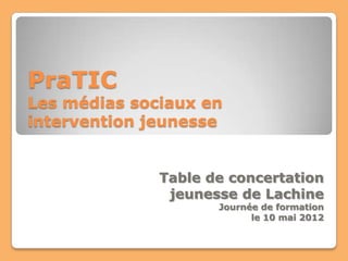 PraTIC
Les médias sociaux en
intervention jeunesse


              Table de concertation
               jeunesse de Lachine
                     Journée de formation
                           le 10 mai 2012
 