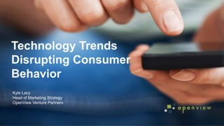 @kyleplacy
Technology Trends
Disrupting Consumer
Behavior
Kyle Lacy
Head of Marketing Strategy
OpenView Venture Partners
 