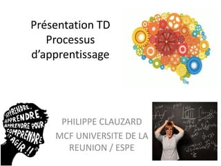 Présentation TD
Processus
d’apprentissage
PHILIPPE CLAUZARD
MCF UNIVERSITE DE LA
REUNION / ESPE
 