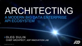 ARCHITECTING
A MODERN BIG DATA ENTERPRISE
API ECOSYSTEM
+OLEG DULIN
CHIEF ARCHITECT, ADP INNOVATION LAB
Copyright © 2017 ADP, LLC. 1
 
