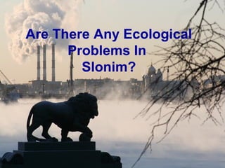 Are There Any Ecological
Problems In
Slonim?
 